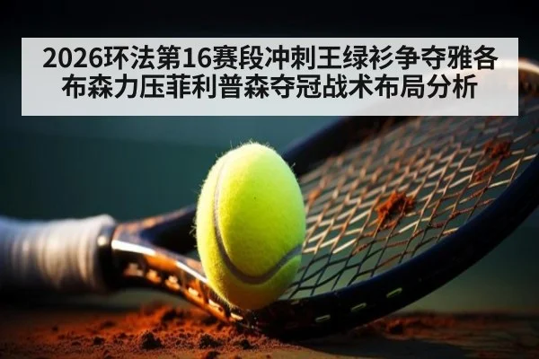 2026环法第16赛段冲刺王绿衫争夺雅各布森力压菲利普森夺冠战术布局分析
