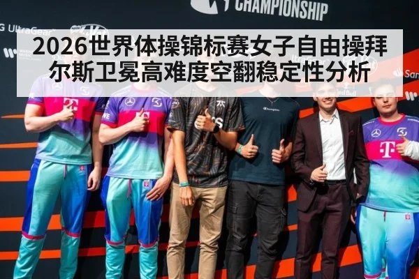 2026世界体操锦标赛女子自由操拜尔斯卫冕高难度空翻稳定性分析