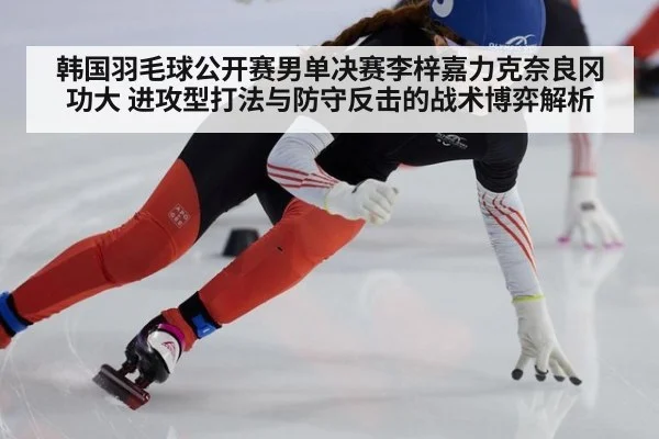 韩国羽毛球公开赛男单决赛李梓嘉力克奈良冈功大 进攻型打法与防守反击的战术博弈解析